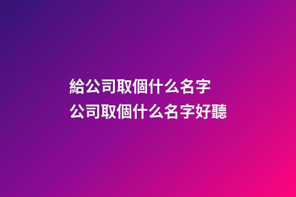 給公司取個什么名字 公司取個什么名字好聽-第1張-公司起名-玄機派